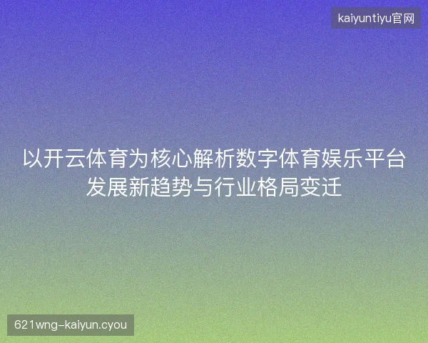以开云体育为核心解析数字体育娱乐平台发展新趋势与行业格局变迁