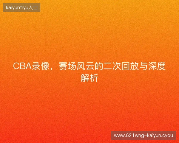 CBA录像，赛场风云的二次回放与深度解析