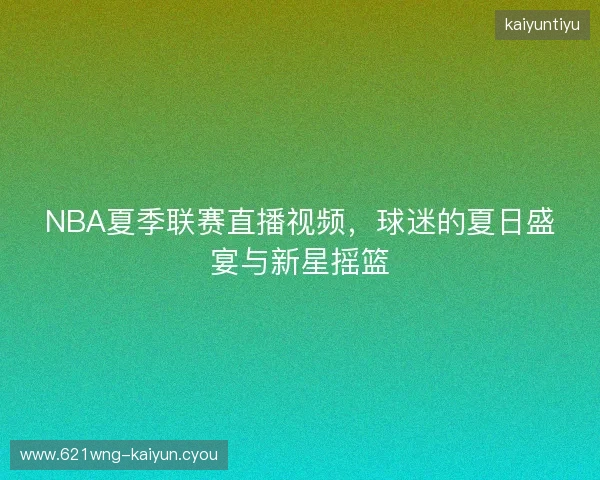 NBA夏季联赛直播视频，球迷的夏日盛宴与新星摇篮